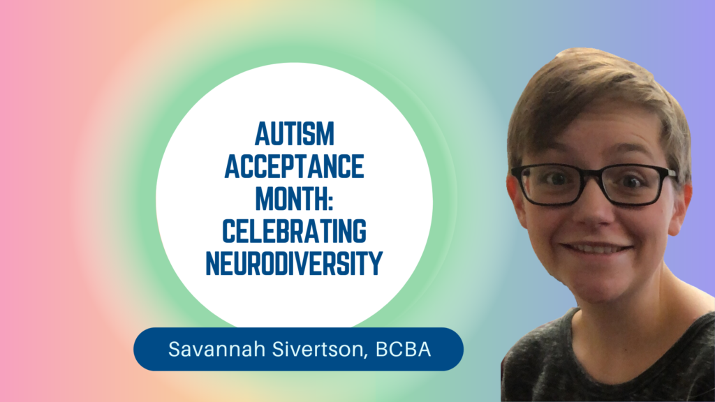 Savannah Sivertson, a BCBA (Board-Certified Behavior Analyst) at ABS Kids, is featured in a promotional image for Autism Acceptance Month. The image celebrates neurodiversity with a colorful, gradient background, emphasizing the importance of acceptance and inclusion for individuals with autism. Savannah's friendly smile and approachable appearance highlight her dedication to supporting individuals on the autism spectrum, with ABS Kids' commitment to fostering understanding and positive change in the autism community.